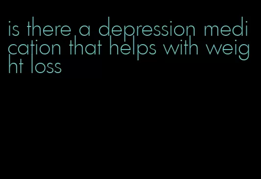 is there a depression medication that helps with weight loss