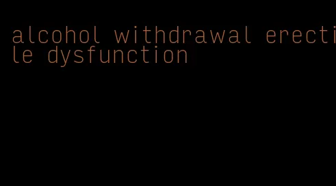 alcohol withdrawal erectile dysfunction