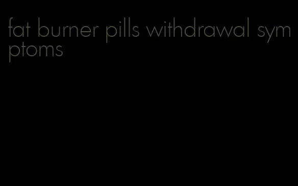 fat burner pills withdrawal symptoms