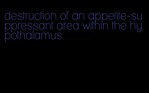 destruction of an appetite-suppressant area within the hypothalamus