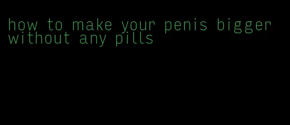 how to make your penis bigger without any pills