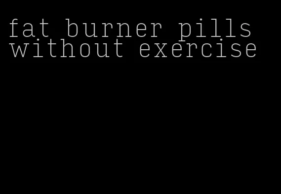 fat burner pills without exercise