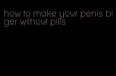 how to make your penis biger without pills