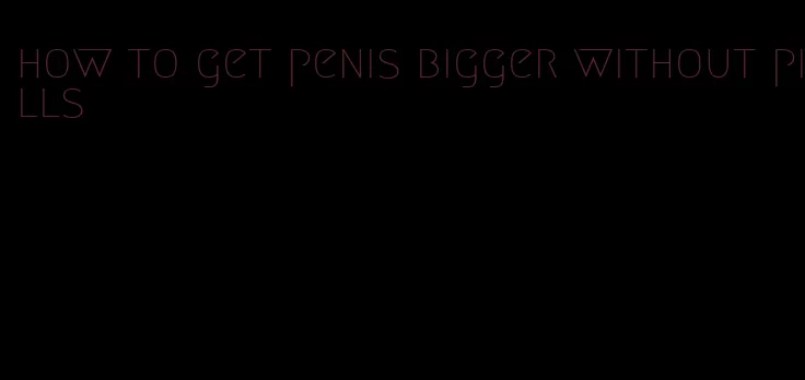 how to get penis bigger without pills