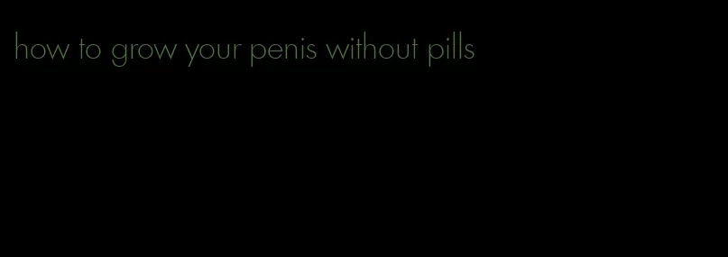 how to grow your penis without pills