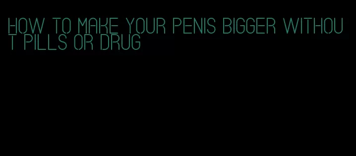 how to make your penis bigger without pills or drug