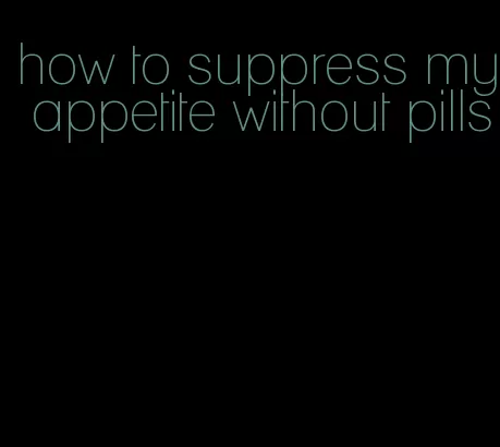 how to suppress my appetite without pills