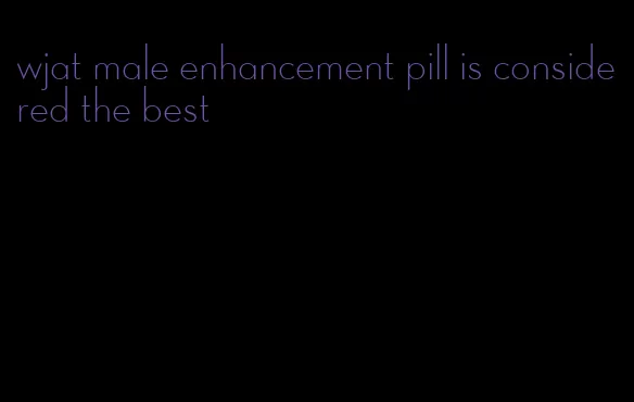 wjat male enhancement pill is considered the best