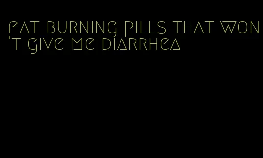 fat burning pills that won't give me diarrhea