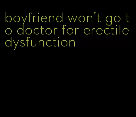 boyfriend won't go to doctor for erectile dysfunction