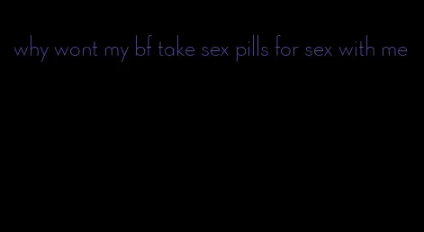 why wont my bf take sex pills for sex with me