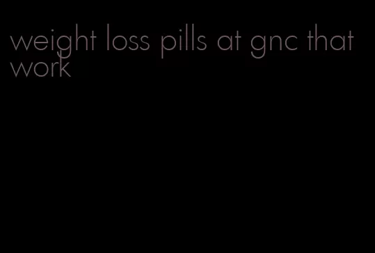 weight loss pills at gnc that work