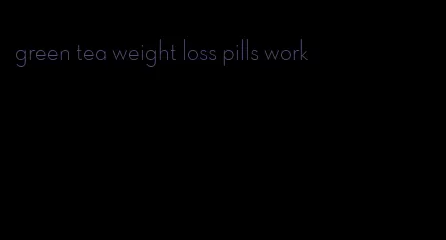 green tea weight loss pills work