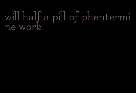 will half a pill of phentermine work