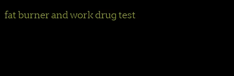 fat burner and work drug test