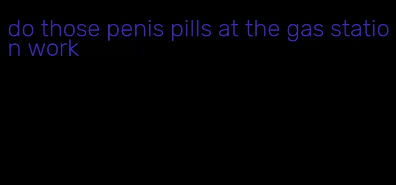 do those penis pills at the gas station work