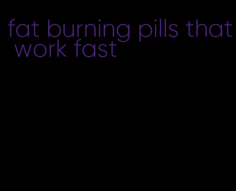 fat burning pills that work fast