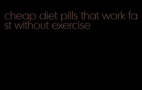 cheap diet pills that work fast without exercise