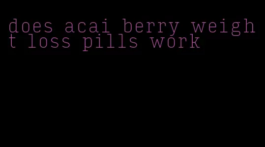 does acai berry weight loss pills work