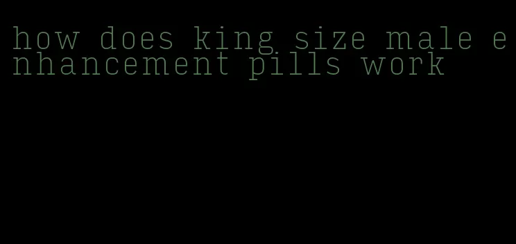 how does king size male enhancement pills work