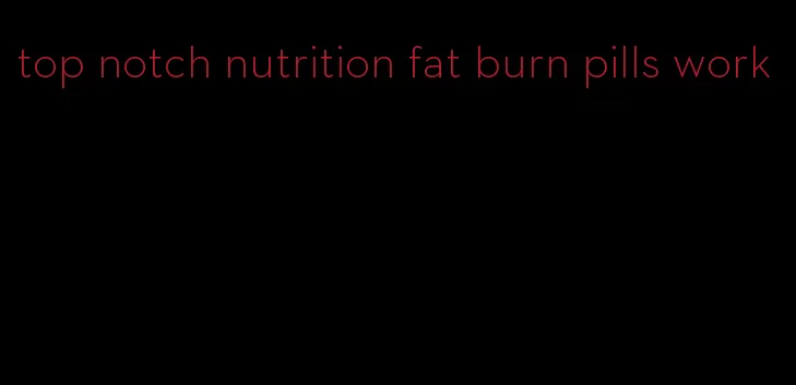 top notch nutrition fat burn pills work