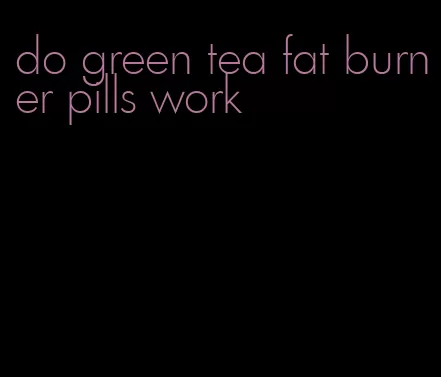 do green tea fat burner pills work