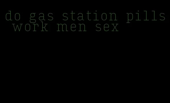 do gas station pills work men sex