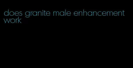 does granite male enhancement work