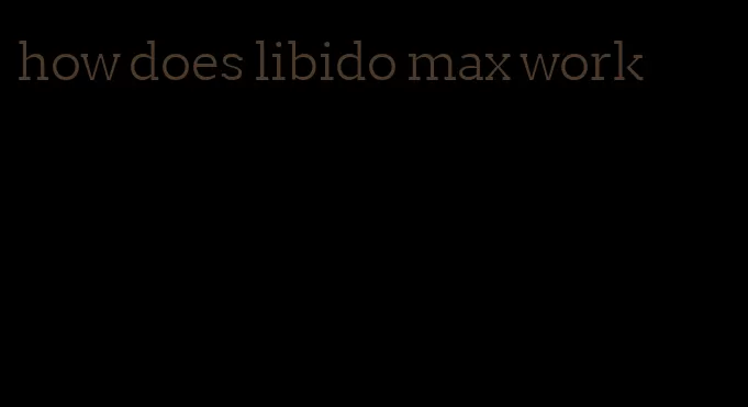 how does libido max work