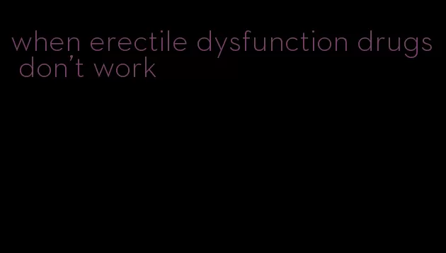 when erectile dysfunction drugs don't work