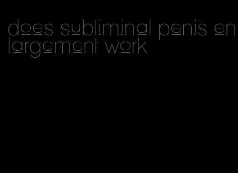 does subliminal penis enlargement work