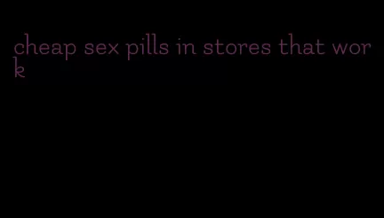 cheap sex pills in stores that work