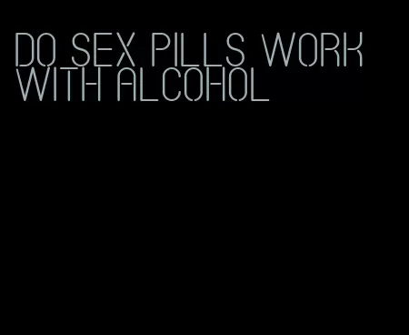 do sex pills work with alcohol