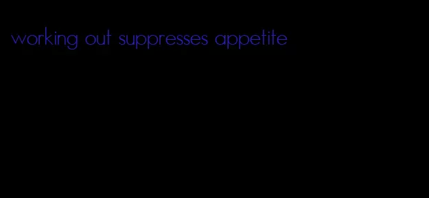 working out suppresses appetite