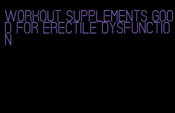 workout supplements good for erectile dysfunction