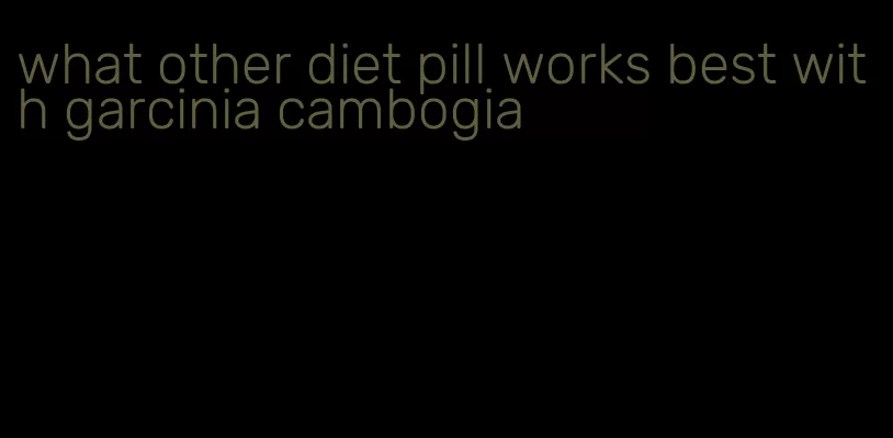 what other diet pill works best with garcinia cambogia