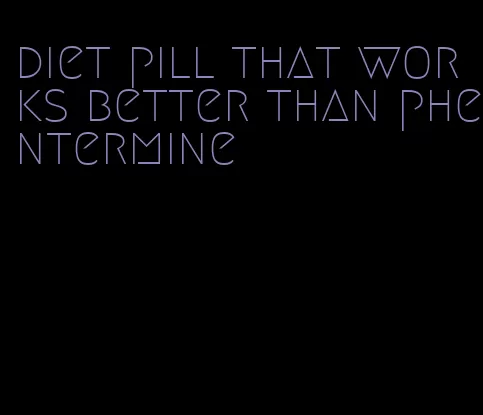 diet pill that works better than phentermine