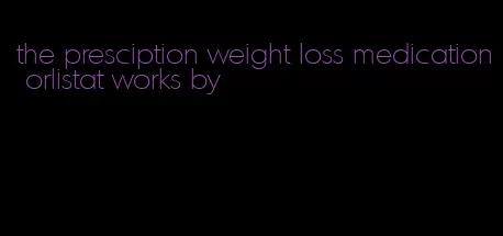 the presciption weight loss medication orlistat works by