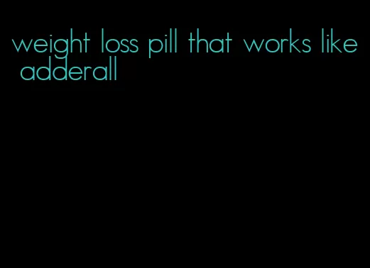 weight loss pill that works like adderall