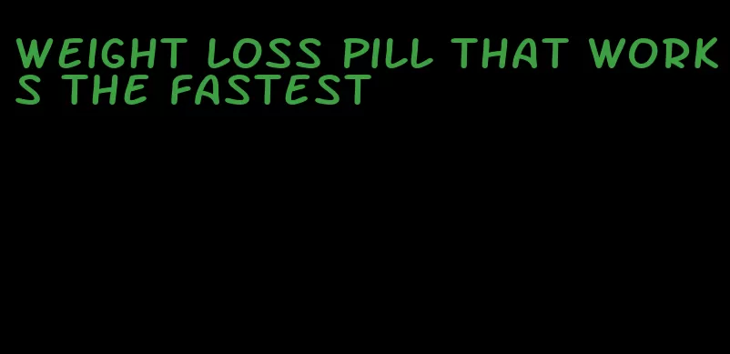 weight loss pill that works the fastest