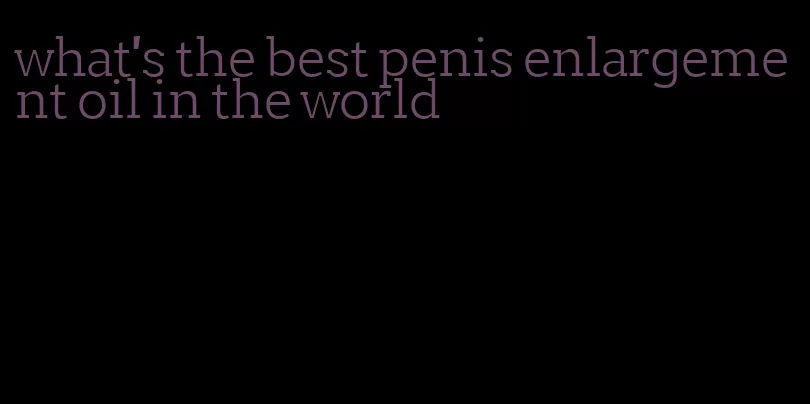 what's the best penis enlargement oil in the world