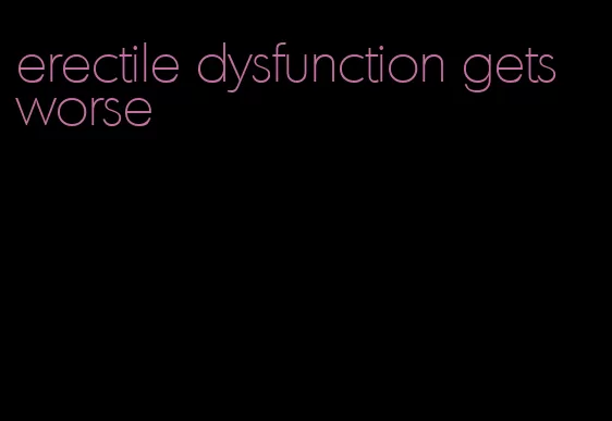 erectile dysfunction gets worse