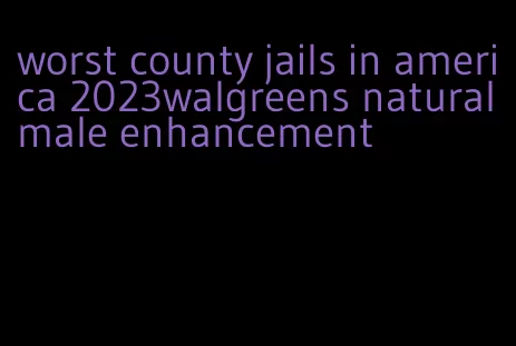 worst county jails in america 2023walgreens natural male enhancement