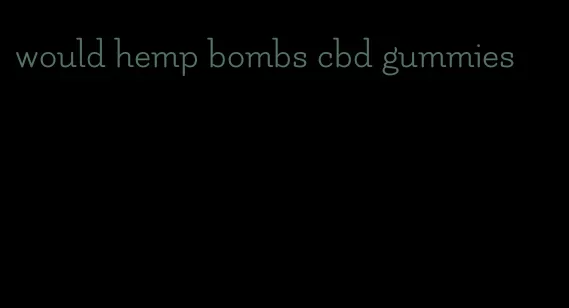 would hemp bombs cbd gummies