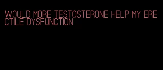 would more testosterone help my erectile dysfunction