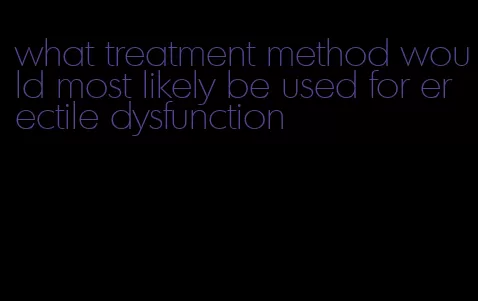 what treatment method would most likely be used for erectile dysfunction