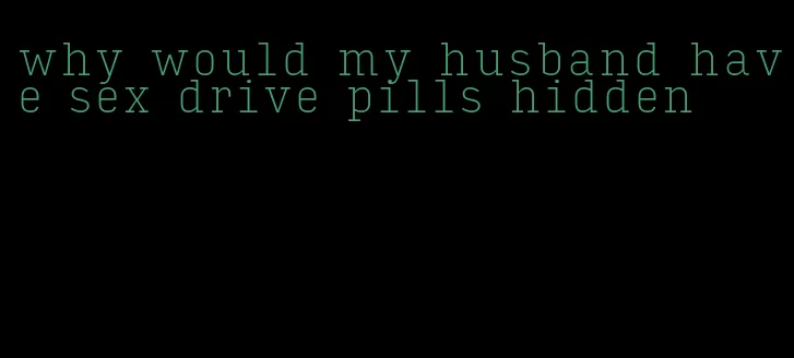 why would my husband have sex drive pills hidden