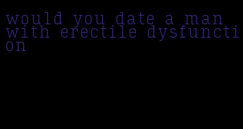 would you date a man with erectile dysfunction