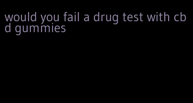 would you fail a drug test with cbd gummies