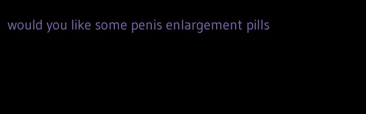 would you like some penis enlargement pills